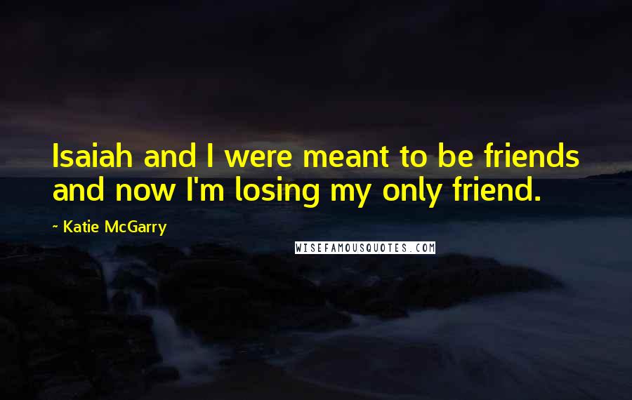 Katie McGarry Quotes: Isaiah and I were meant to be friends and now I'm losing my only friend.