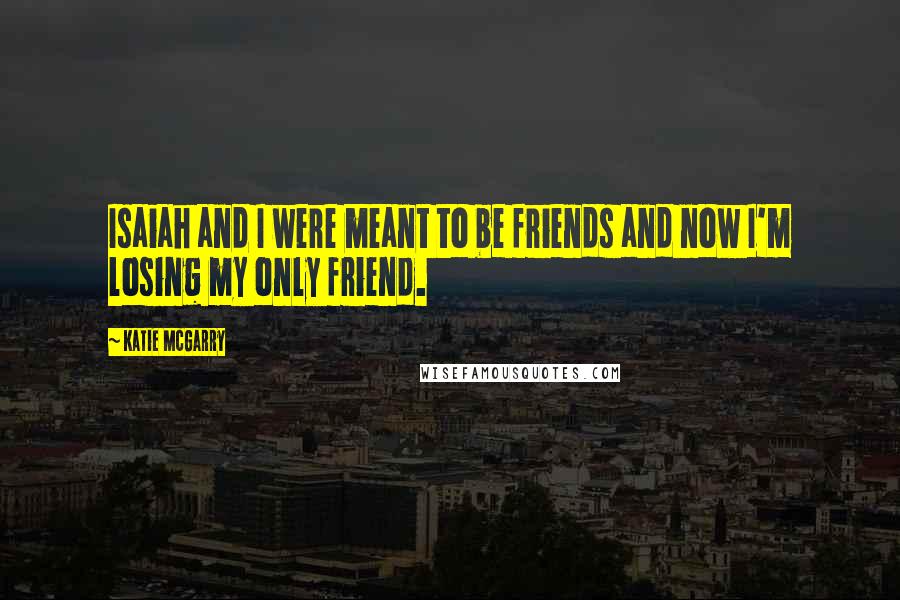 Katie McGarry Quotes: Isaiah and I were meant to be friends and now I'm losing my only friend.