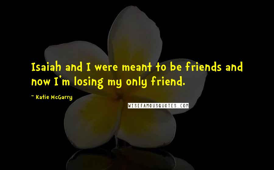 Katie McGarry Quotes: Isaiah and I were meant to be friends and now I'm losing my only friend.