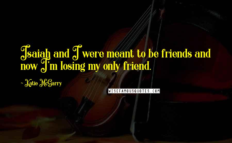 Katie McGarry Quotes: Isaiah and I were meant to be friends and now I'm losing my only friend.