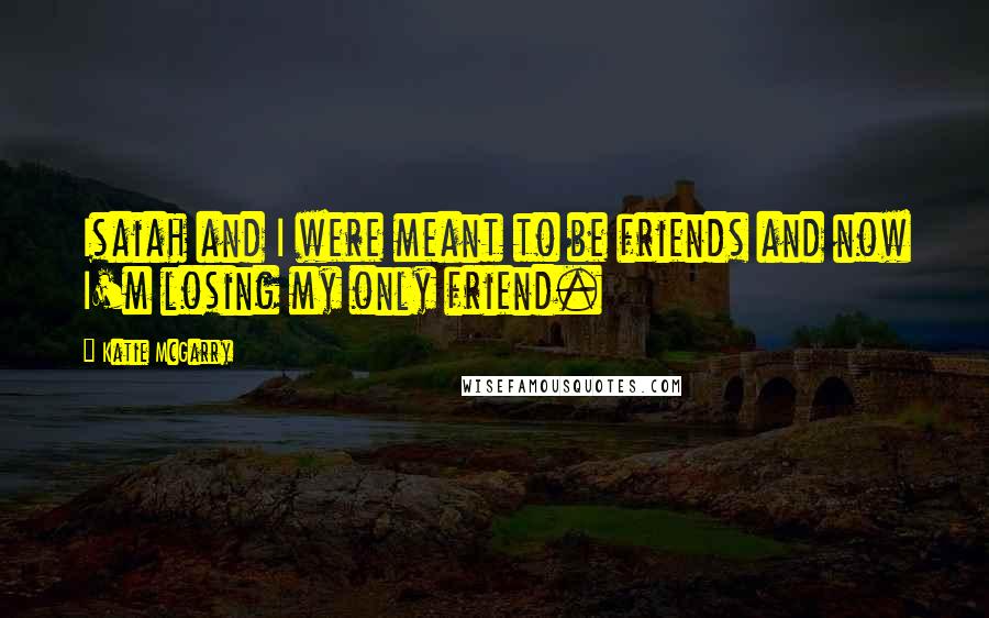 Katie McGarry Quotes: Isaiah and I were meant to be friends and now I'm losing my only friend.