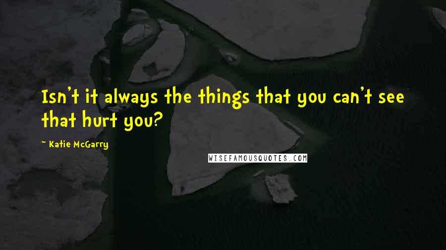 Katie McGarry Quotes: Isn't it always the things that you can't see that hurt you?
