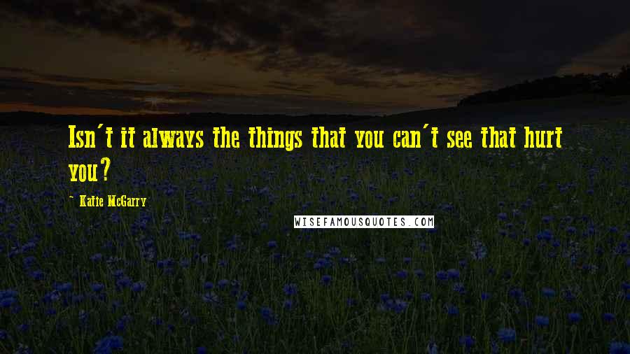 Katie McGarry Quotes: Isn't it always the things that you can't see that hurt you?