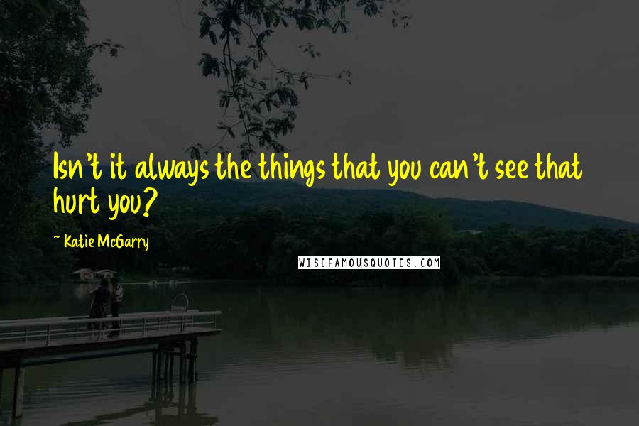 Katie McGarry Quotes: Isn't it always the things that you can't see that hurt you?
