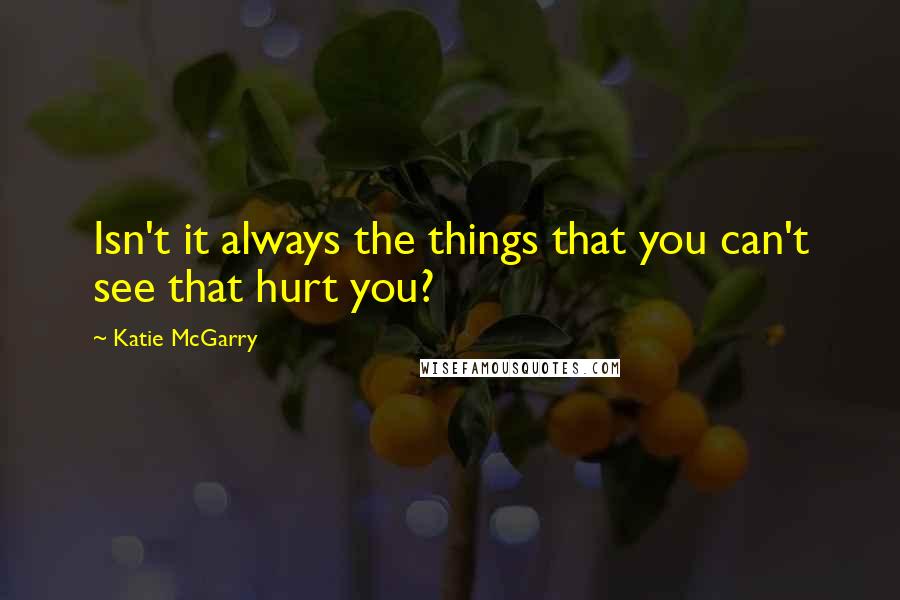 Katie McGarry Quotes: Isn't it always the things that you can't see that hurt you?