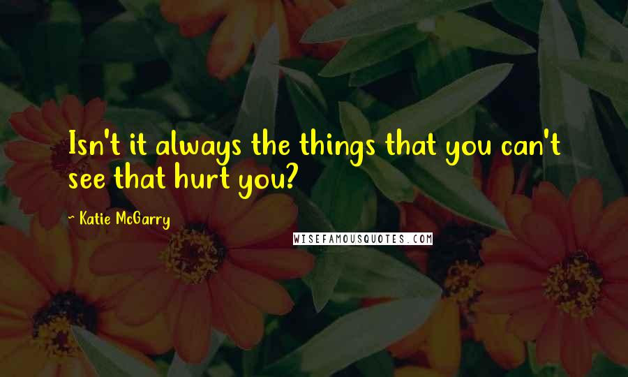 Katie McGarry Quotes: Isn't it always the things that you can't see that hurt you?