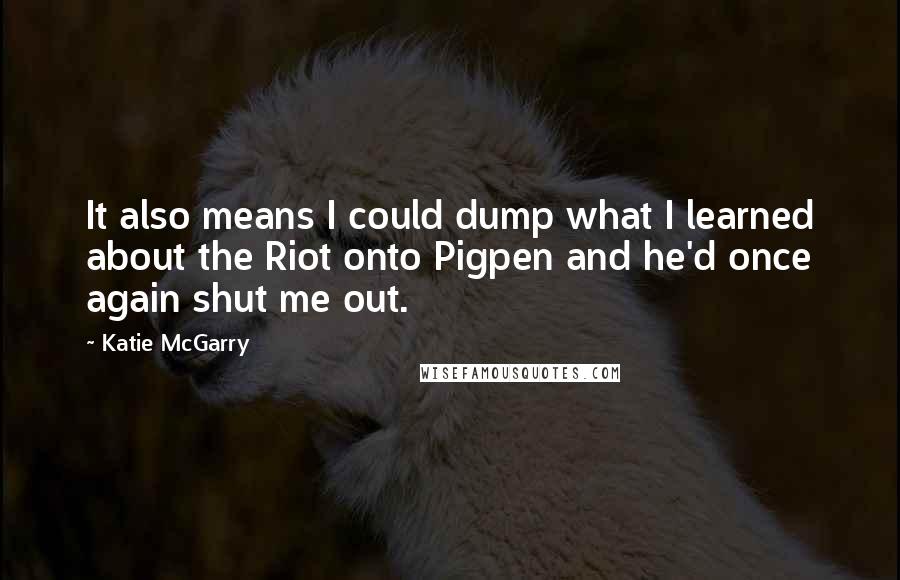 Katie McGarry Quotes: It also means I could dump what I learned about the Riot onto Pigpen and he'd once again shut me out.