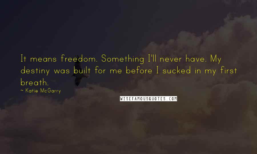 Katie McGarry Quotes: It means freedom. Something I'll never have. My destiny was built for me before I sucked in my first breath.