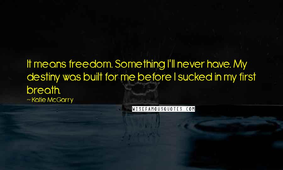 Katie McGarry Quotes: It means freedom. Something I'll never have. My destiny was built for me before I sucked in my first breath.