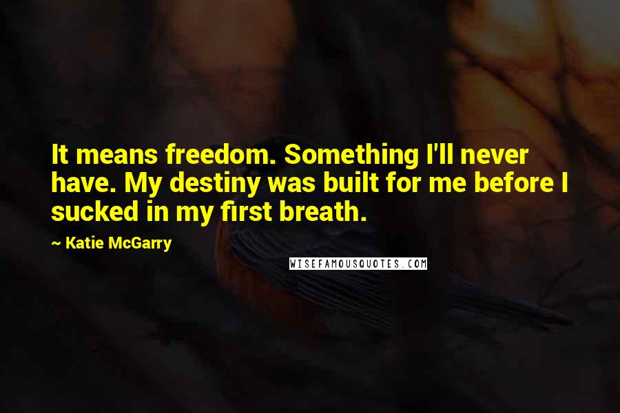 Katie McGarry Quotes: It means freedom. Something I'll never have. My destiny was built for me before I sucked in my first breath.
