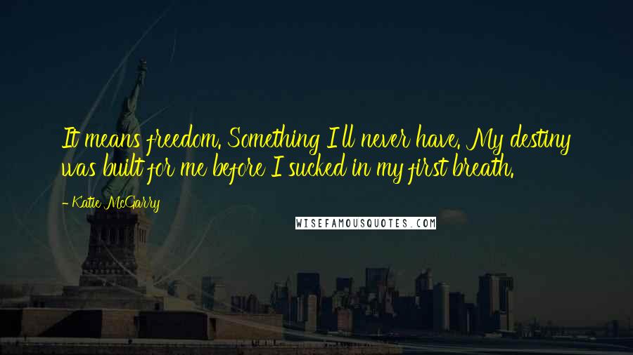 Katie McGarry Quotes: It means freedom. Something I'll never have. My destiny was built for me before I sucked in my first breath.