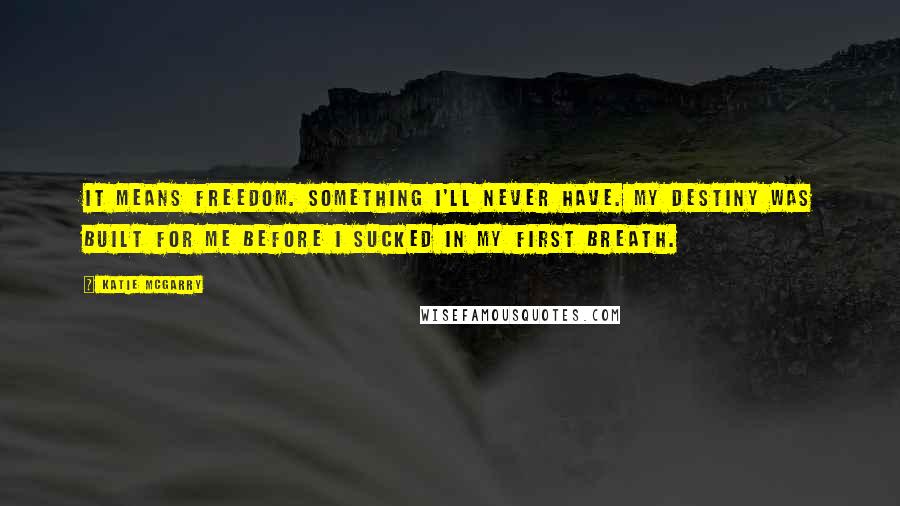 Katie McGarry Quotes: It means freedom. Something I'll never have. My destiny was built for me before I sucked in my first breath.