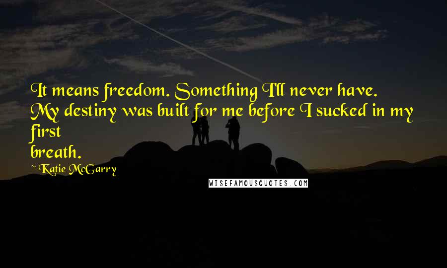 Katie McGarry Quotes: It means freedom. Something I'll never have. My destiny was built for me before I sucked in my first breath.