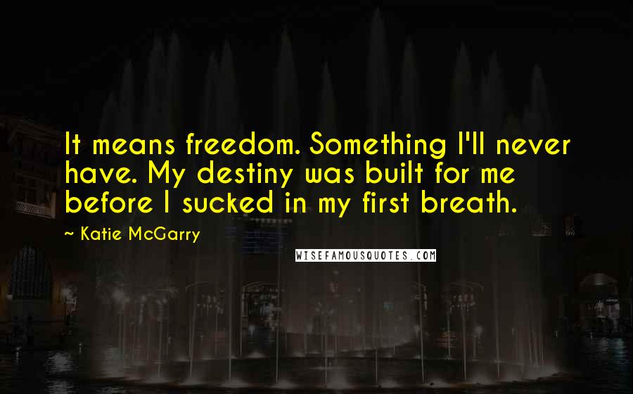 Katie McGarry Quotes: It means freedom. Something I'll never have. My destiny was built for me before I sucked in my first breath.