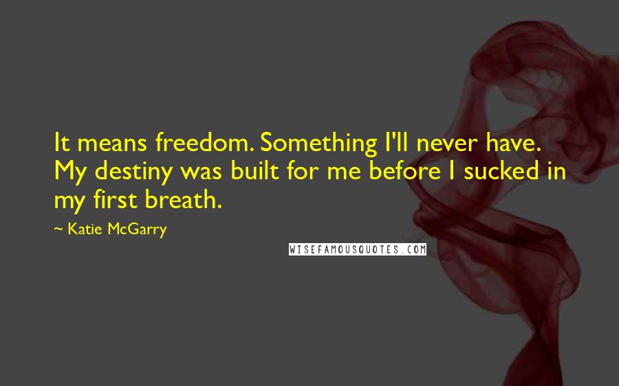 Katie McGarry Quotes: It means freedom. Something I'll never have. My destiny was built for me before I sucked in my first breath.