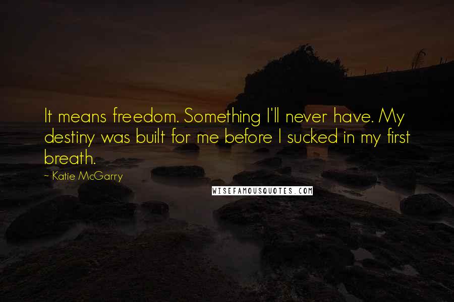 Katie McGarry Quotes: It means freedom. Something I'll never have. My destiny was built for me before I sucked in my first breath.