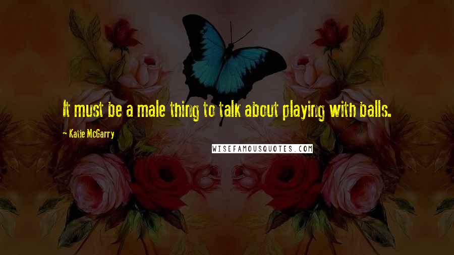 Katie McGarry Quotes: It must be a male thing to talk about playing with balls.