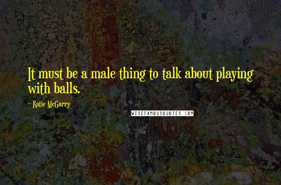 Katie McGarry Quotes: It must be a male thing to talk about playing with balls.