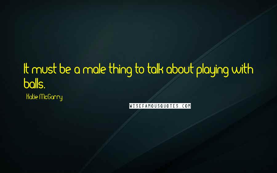 Katie McGarry Quotes: It must be a male thing to talk about playing with balls.