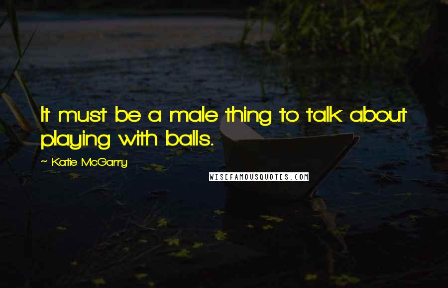 Katie McGarry Quotes: It must be a male thing to talk about playing with balls.