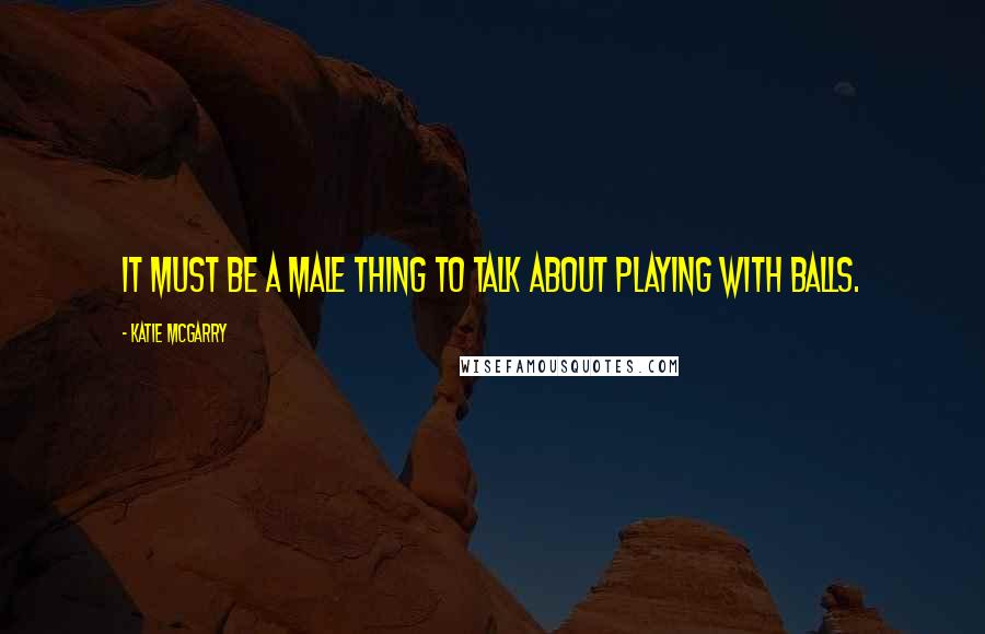 Katie McGarry Quotes: It must be a male thing to talk about playing with balls.