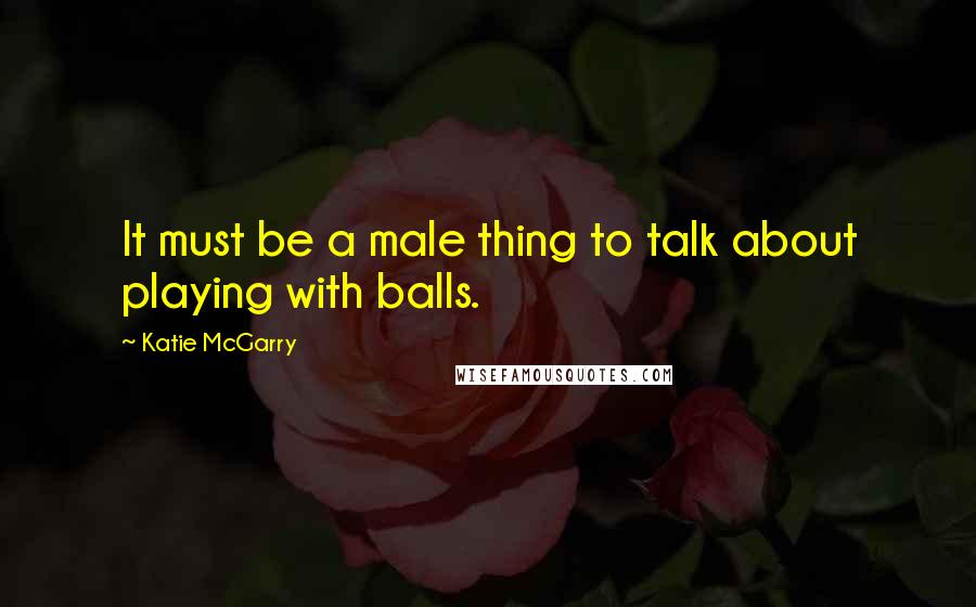 Katie McGarry Quotes: It must be a male thing to talk about playing with balls.