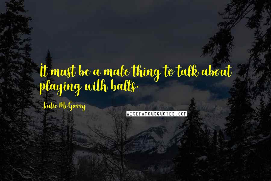 Katie McGarry Quotes: It must be a male thing to talk about playing with balls.