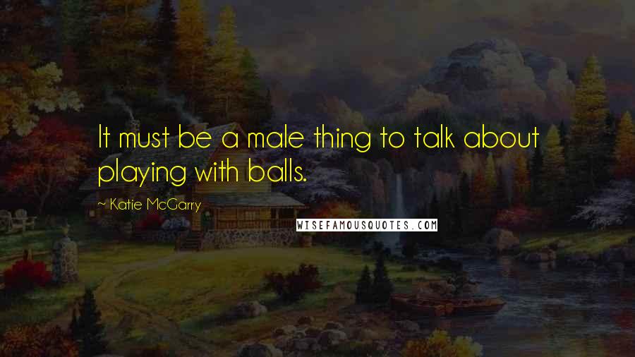 Katie McGarry Quotes: It must be a male thing to talk about playing with balls.