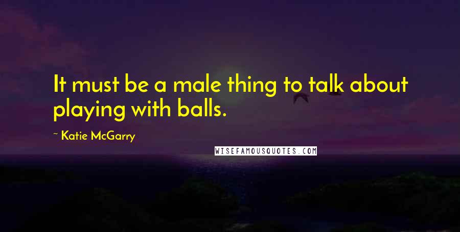 Katie McGarry Quotes: It must be a male thing to talk about playing with balls.