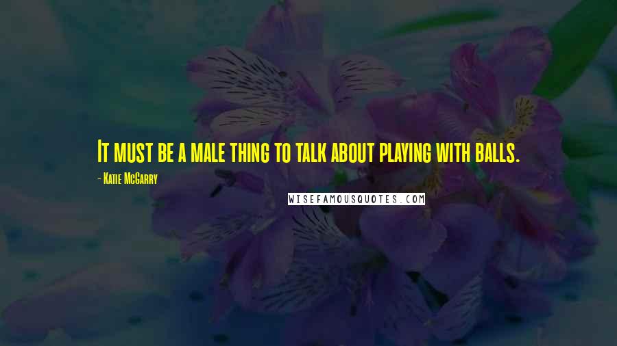 Katie McGarry Quotes: It must be a male thing to talk about playing with balls.