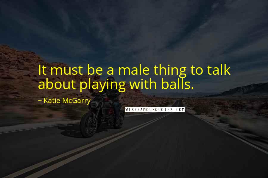 Katie McGarry Quotes: It must be a male thing to talk about playing with balls.