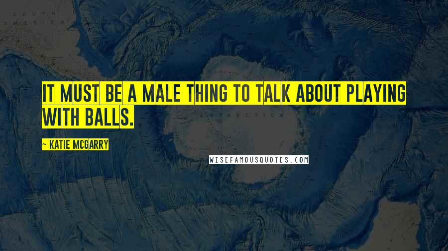 Katie McGarry Quotes: It must be a male thing to talk about playing with balls.