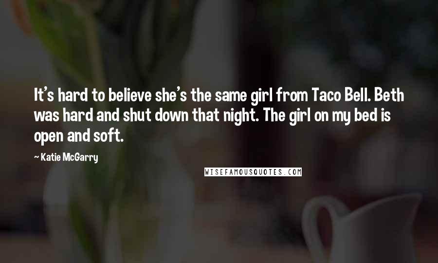 Katie McGarry Quotes: It's hard to believe she's the same girl from Taco Bell. Beth was hard and shut down that night. The girl on my bed is open and soft.