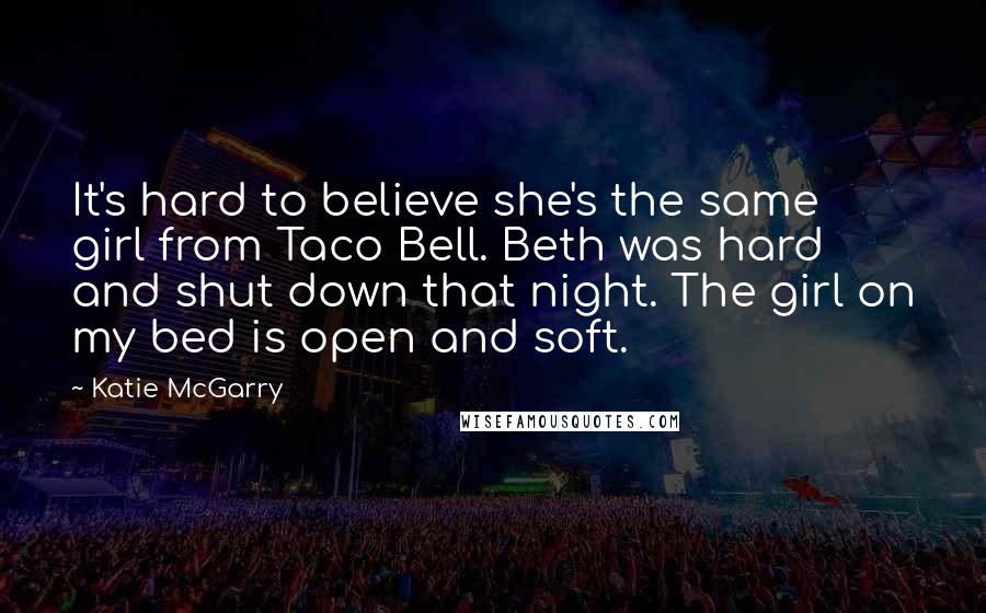 Katie McGarry Quotes: It's hard to believe she's the same girl from Taco Bell. Beth was hard and shut down that night. The girl on my bed is open and soft.