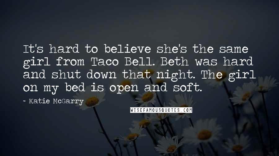 Katie McGarry Quotes: It's hard to believe she's the same girl from Taco Bell. Beth was hard and shut down that night. The girl on my bed is open and soft.