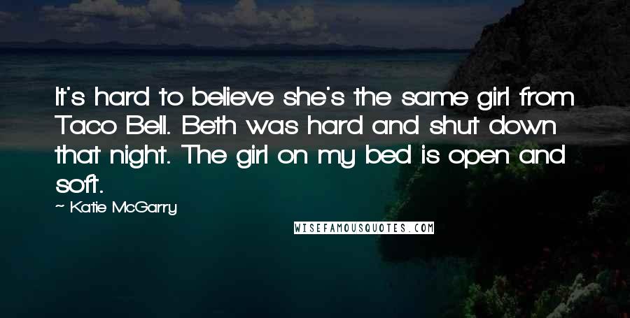 Katie McGarry Quotes: It's hard to believe she's the same girl from Taco Bell. Beth was hard and shut down that night. The girl on my bed is open and soft.