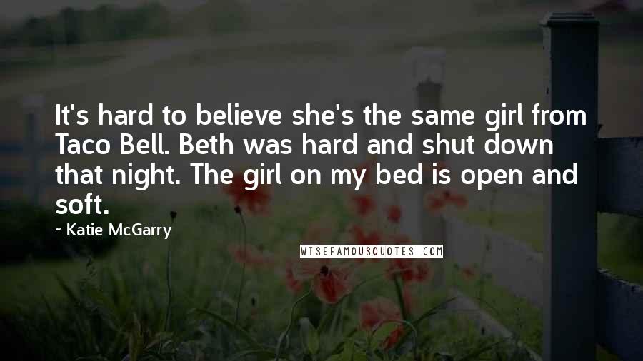 Katie McGarry Quotes: It's hard to believe she's the same girl from Taco Bell. Beth was hard and shut down that night. The girl on my bed is open and soft.