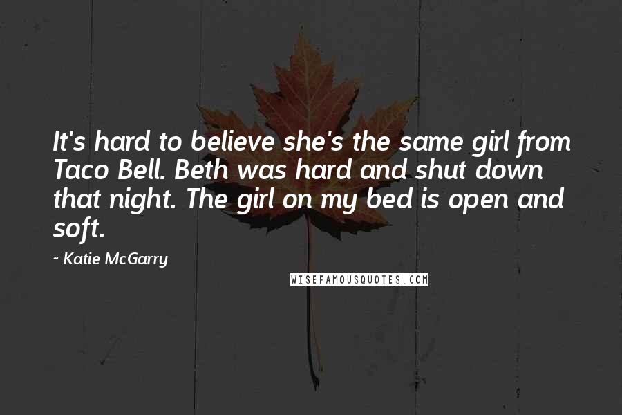 Katie McGarry Quotes: It's hard to believe she's the same girl from Taco Bell. Beth was hard and shut down that night. The girl on my bed is open and soft.