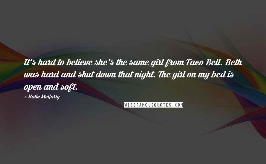 Katie McGarry Quotes: It's hard to believe she's the same girl from Taco Bell. Beth was hard and shut down that night. The girl on my bed is open and soft.