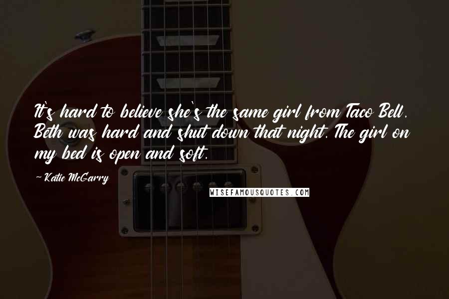Katie McGarry Quotes: It's hard to believe she's the same girl from Taco Bell. Beth was hard and shut down that night. The girl on my bed is open and soft.