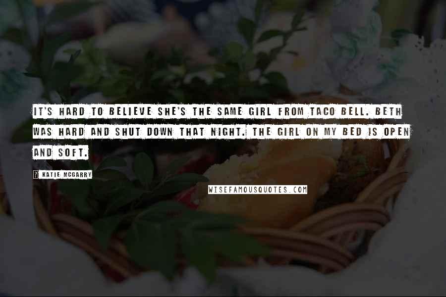 Katie McGarry Quotes: It's hard to believe she's the same girl from Taco Bell. Beth was hard and shut down that night. The girl on my bed is open and soft.