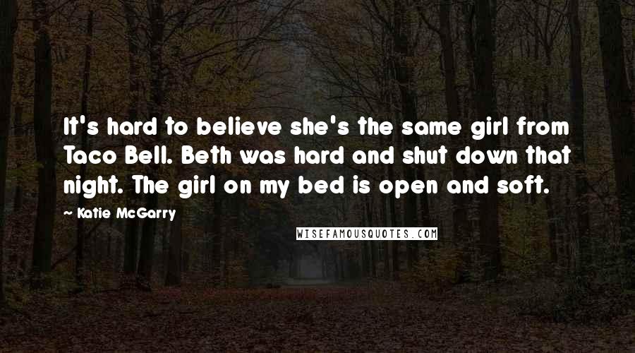 Katie McGarry Quotes: It's hard to believe she's the same girl from Taco Bell. Beth was hard and shut down that night. The girl on my bed is open and soft.