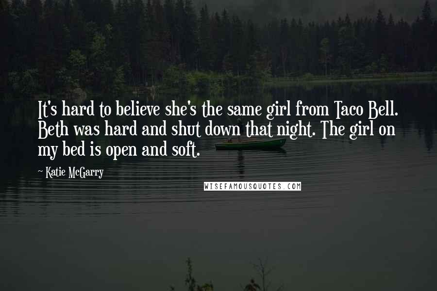 Katie McGarry Quotes: It's hard to believe she's the same girl from Taco Bell. Beth was hard and shut down that night. The girl on my bed is open and soft.