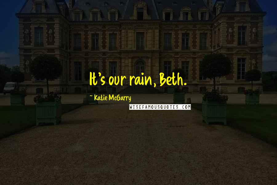 Katie McGarry Quotes: It's our rain, Beth.