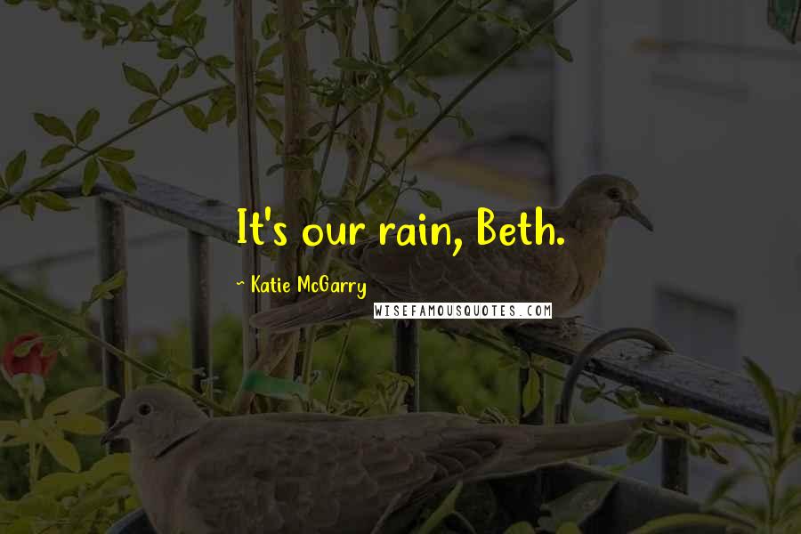 Katie McGarry Quotes: It's our rain, Beth.