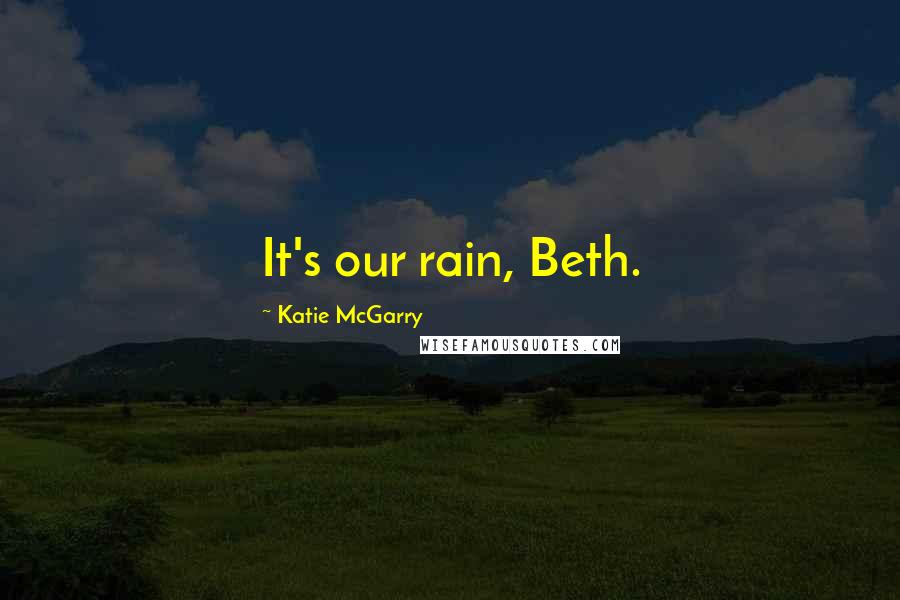 Katie McGarry Quotes: It's our rain, Beth.