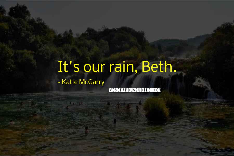 Katie McGarry Quotes: It's our rain, Beth.