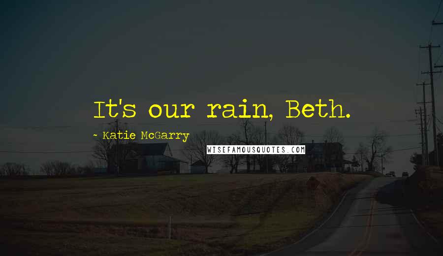 Katie McGarry Quotes: It's our rain, Beth.