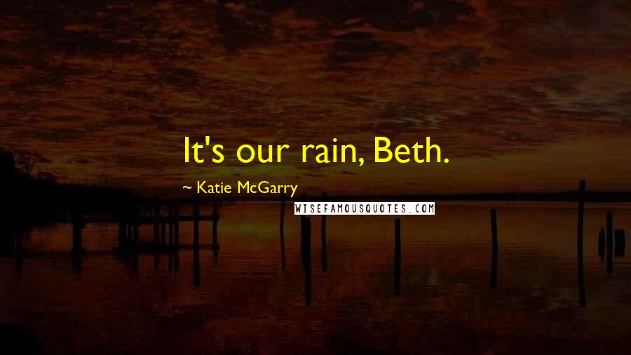 Katie McGarry Quotes: It's our rain, Beth.