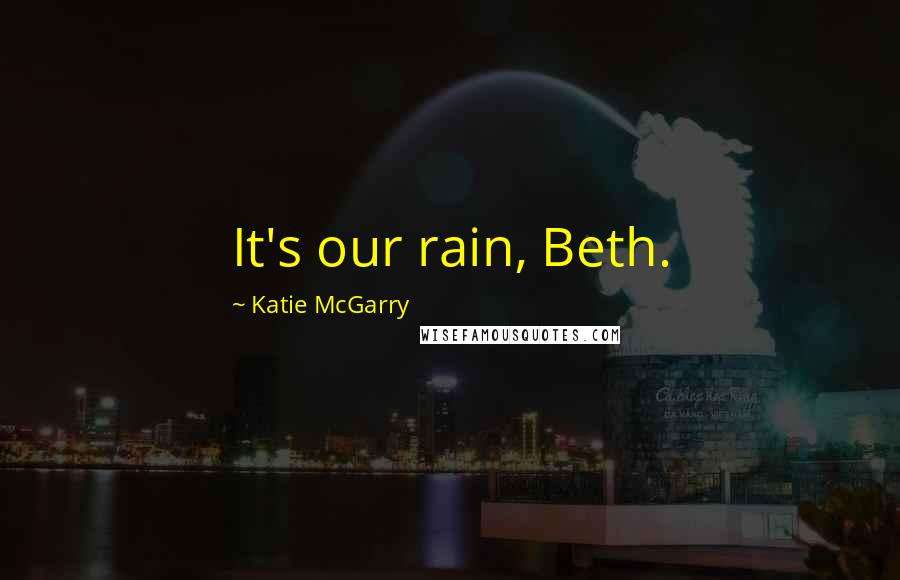 Katie McGarry Quotes: It's our rain, Beth.